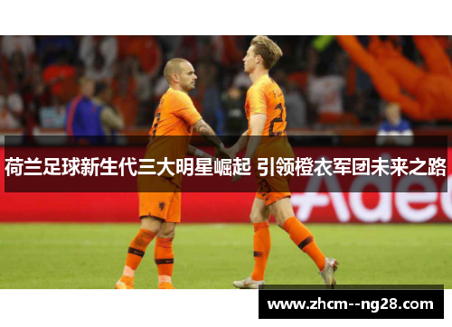 荷兰足球新生代三大明星崛起 引领橙衣军团未来之路