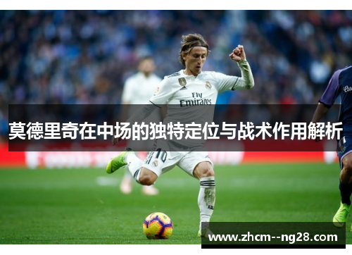 莫德里奇在中场的独特定位与战术作用解析