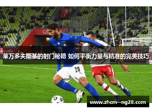 莱万多夫斯基的射门秘籍 如何平衡力量与精准的完美技巧