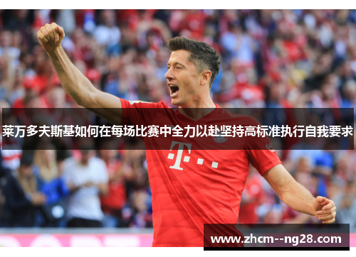 莱万多夫斯基如何在每场比赛中全力以赴坚持高标准执行自我要求