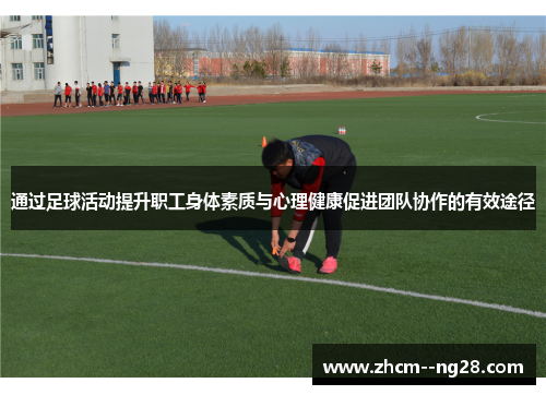 通过足球活动提升职工身体素质与心理健康促进团队协作的有效途径