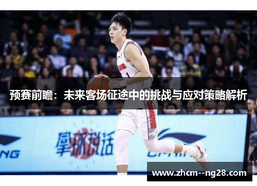 预赛前瞻：未来客场征途中的挑战与应对策略解析