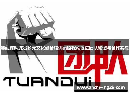 英超球队球员多元文化融合培训策略探索促进团队和谐与合作共赢