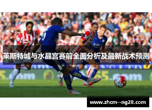 莱斯特城与水晶宫赛前全面分析及最新战术预测 莱斯特城与水晶宫赛前全面分析及最新战术预测