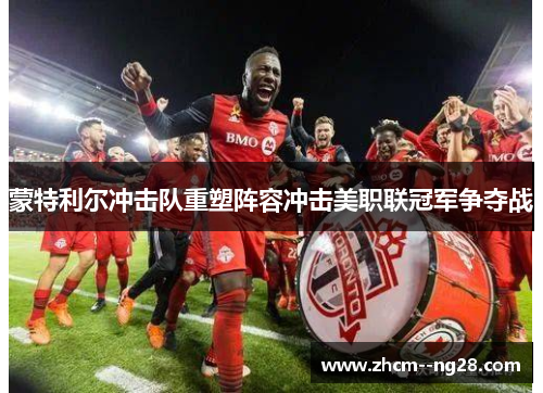 蒙特利尔冲击队重塑阵容冲击美职联冠军争夺战 蒙特利尔冲击队重塑阵容冲击美职联冠军争夺战