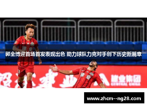 郭全博迎首场首发表现出色 助力球队力克对手创下历史新篇章