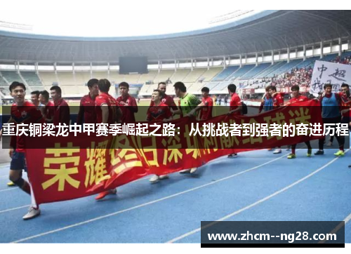 重庆铜梁龙中甲赛季崛起之路:从挑战者到强者的奋进历程 重庆铜梁龙中甲赛季崛起之路:从挑战者到强者的奋进历程