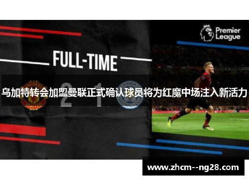 乌加特转会加盟曼联正式确认球员将为红魔中场注入新活力