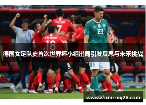 德国女足队史首次世界杯小组出局引发反思与未来挑战 德国女足队史首次世界杯小组出局引发反思与未来挑战