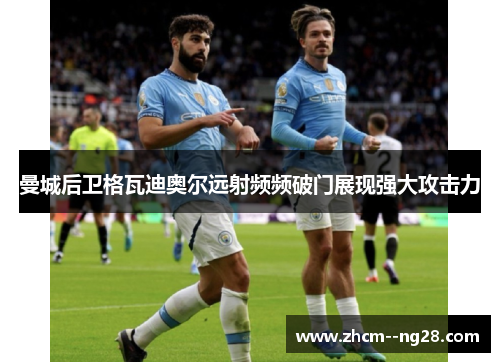 曼城后卫格瓦迪奥尔远射频频破门展现强大攻击力 曼城后卫格瓦迪奥尔远射频频破门展现强大攻击力