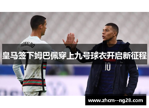 皇马签下姆巴佩穿上九号球衣开启新征程