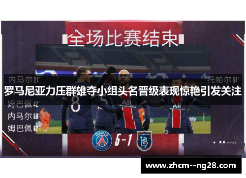 罗马尼亚力压群雄夺小组头名晋级表现惊艳引发关注