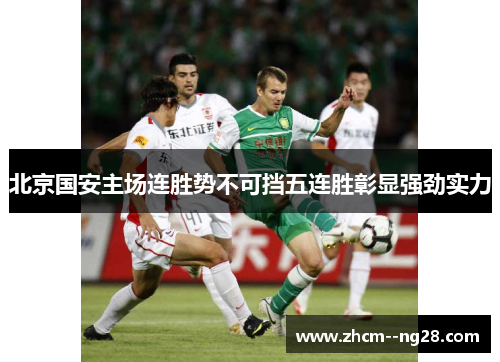 北京国安主场连胜势不可挡五连胜彰显强劲实力