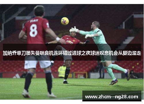 加纳乔单刀屡失曼联良机连环错过进球之夜球迷叹息机会从脚边溜走
