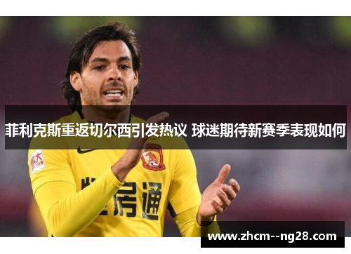 菲利克斯重返切尔西引发热议 球迷期待新赛季表现如何 菲利克斯重返切尔西引发热议 球迷期待新赛季表现如何