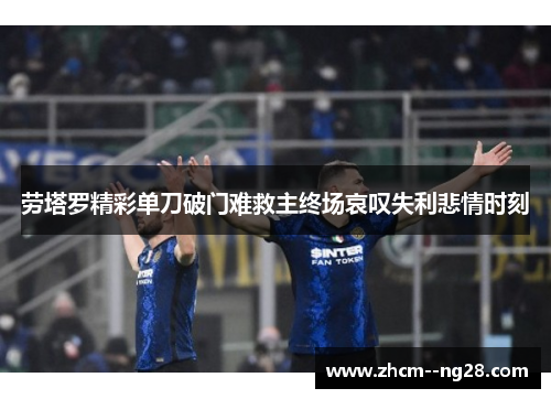 劳塔罗精彩单刀破门难救主终场哀叹失利悲情时刻 劳塔罗精彩单刀破门难救主终场哀叹失利悲情时刻