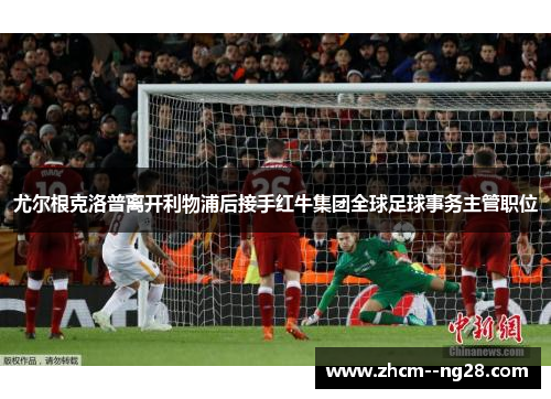 尤尔根克洛普离开利物浦后接手红牛集团全球足球事务主管职位 尤尔根克洛普离开利物浦后接手红牛集团全球足球事务主管职位