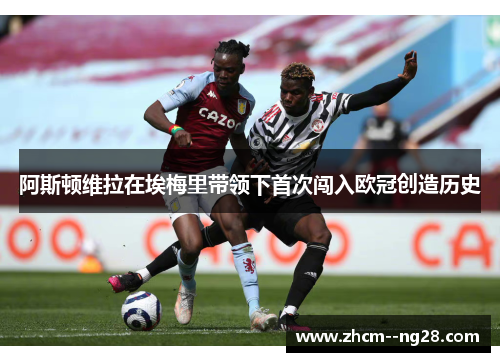 阿斯顿维拉在埃梅里带领下首次闯入欧冠创造历史 阿斯顿维拉在埃梅里带领下首次闯入欧冠创造历史