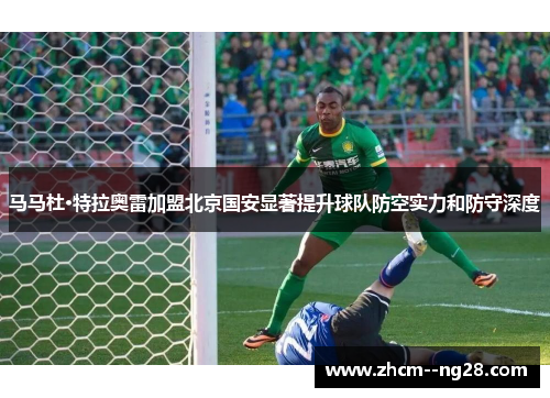 马马杜·特拉奥雷加盟北京国安显著提升球队防空实力和防守深度