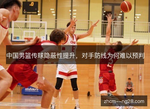 中国男篮传球隐蔽性提升,对手防线为何难以预判 中国男篮传球隐蔽性提升,对手防线为何难以预判