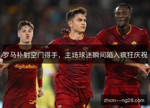 罗马补射空门得手,主场球迷瞬间陷入疯狂庆祝 罗马补射空门得手,主场球迷瞬间陷入疯狂庆祝